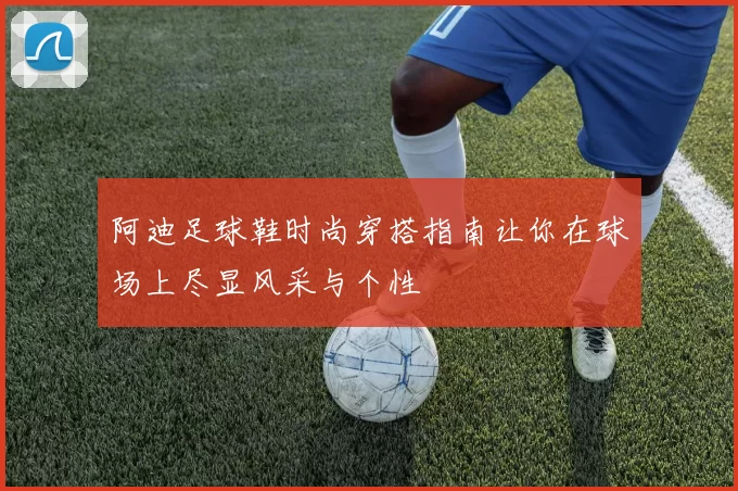 阿迪足球鞋时尚穿搭指南让你在球场上尽显风采与个性