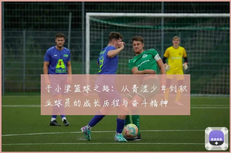于小梁篮球之路：从青涩少年到职业球员的成长历程与奋斗精神