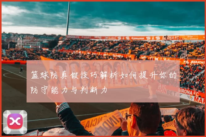 篮球防真假技巧解析如何提升你的防守能力与判断力