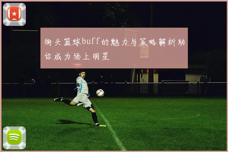 街头篮球buff的魅力与策略解析助你成为场上明星