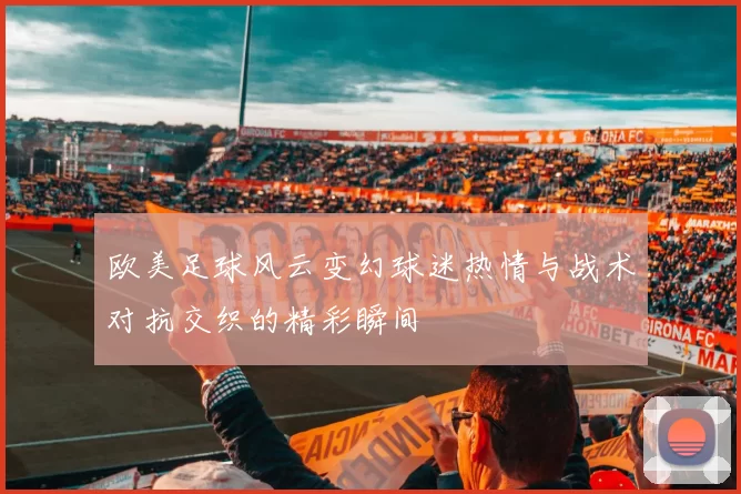 欧美足球风云变幻球迷热情与战术对抗交织的精彩瞬间