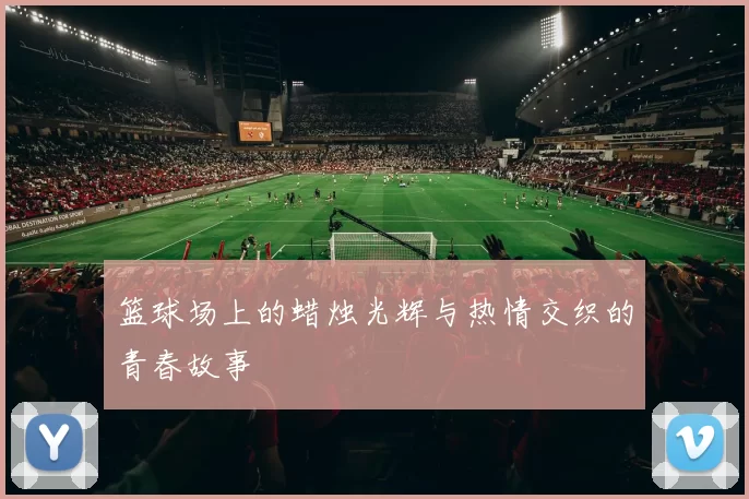 篮球场上的蜡烛光辉与热情交织的青春故事