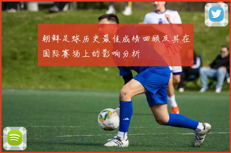 朝鲜足球历史最佳成绩回顾及其在国际赛场上的影响分析