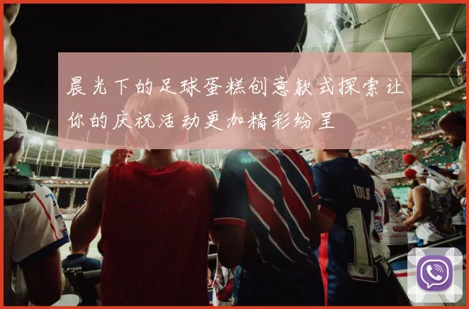 晨光下的足球蛋糕创意款式探索让你的庆祝活动更加精彩纷呈