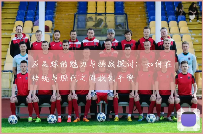 石足球的魅力与挑战探讨：如何在传统与现代之间找到平衡